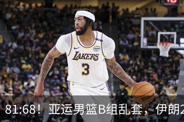 81:68！亚运男篮B组乱套，伊朗2连胜抢先出线，中国男篮赢球=避开